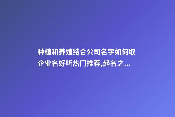种植和养殖结合公司名字如何取 企业名好听热门推荐,起名之家-第1张-公司起名-玄机派